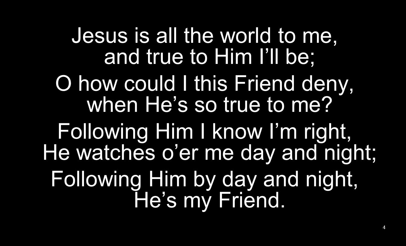 Jesus is all the world to me, and true to Him I’ll be;