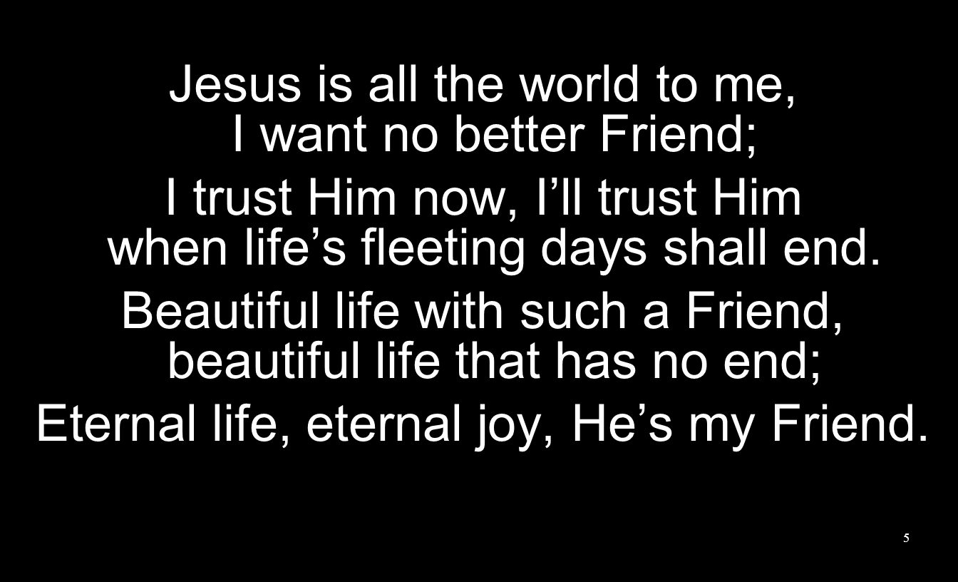 Jesus is all the world to me, I want no better Friend;
