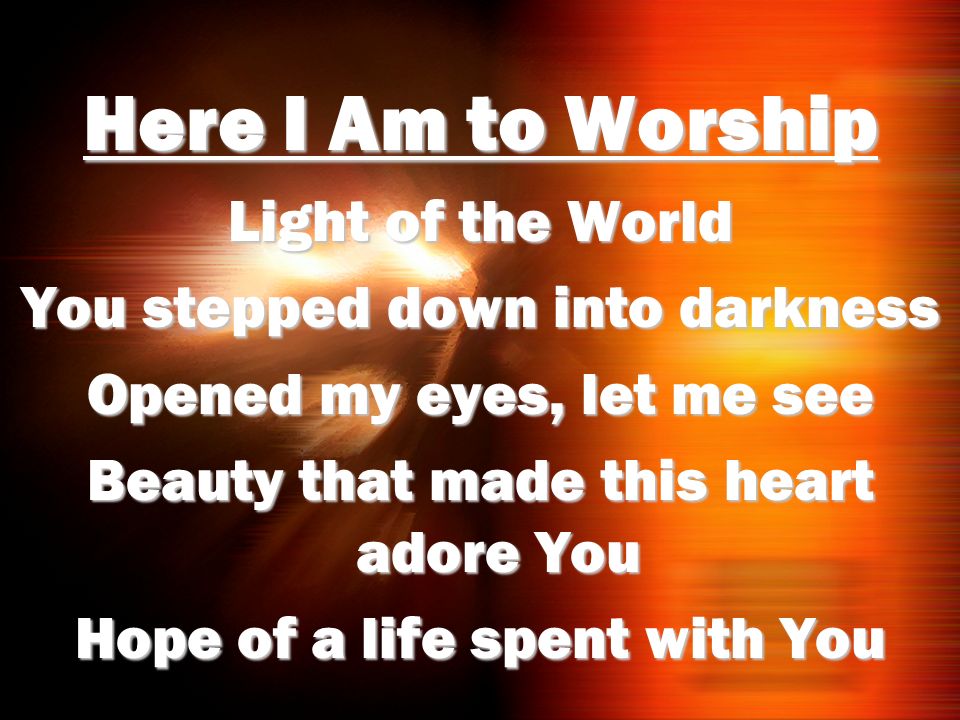 Here I Am to Worship Light of the World You stepped down into darkness
