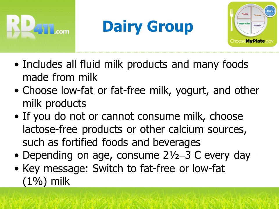 Dairy Group Includes all fluid milk products and many foods made from milk. Choose low-fat or fat-free milk, yogurt, and other milk products.