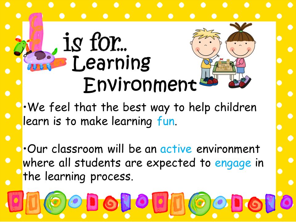 Learning Environment •We feel that the best way to help children learn is to make learning fun.