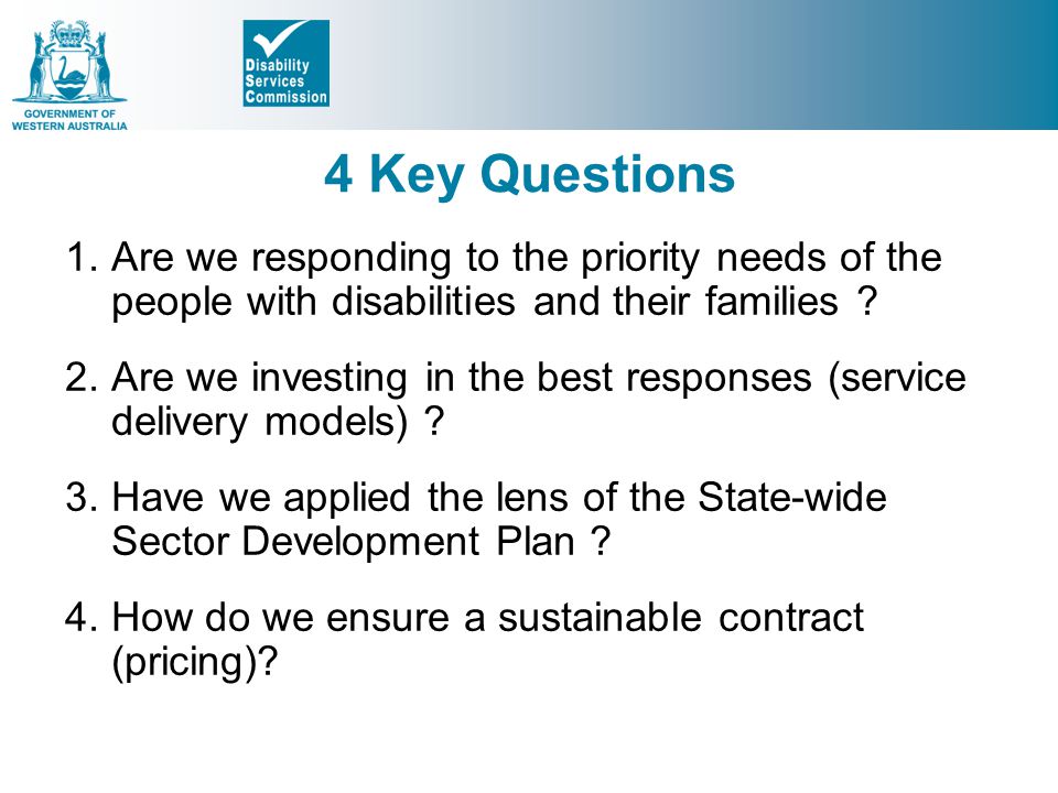 4 Key Questions Are we responding to the priority needs of the people with disabilities and their families