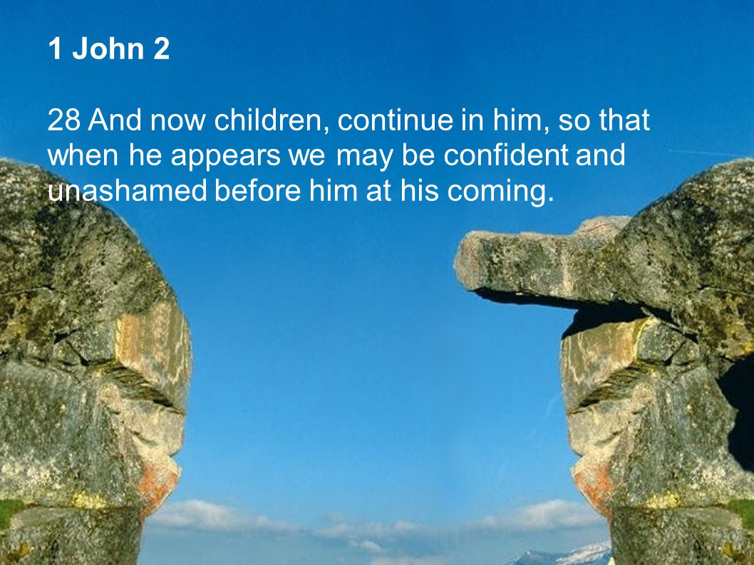 1 John 2 28 And now children, continue in him, so that when he appears we may be confident and unashamed before him at his coming.