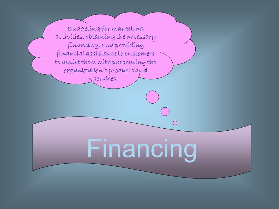 Budgeting for marketing activities, obtaining the necessary financing, and providing financial assistance to customers to assist them with purchasing the organization’s products and services.