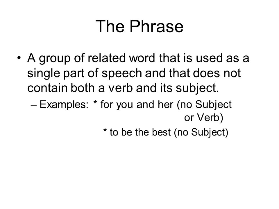 The Phrase A group of related word that is used as a single part of speech and that does not contain both a verb and its subject.