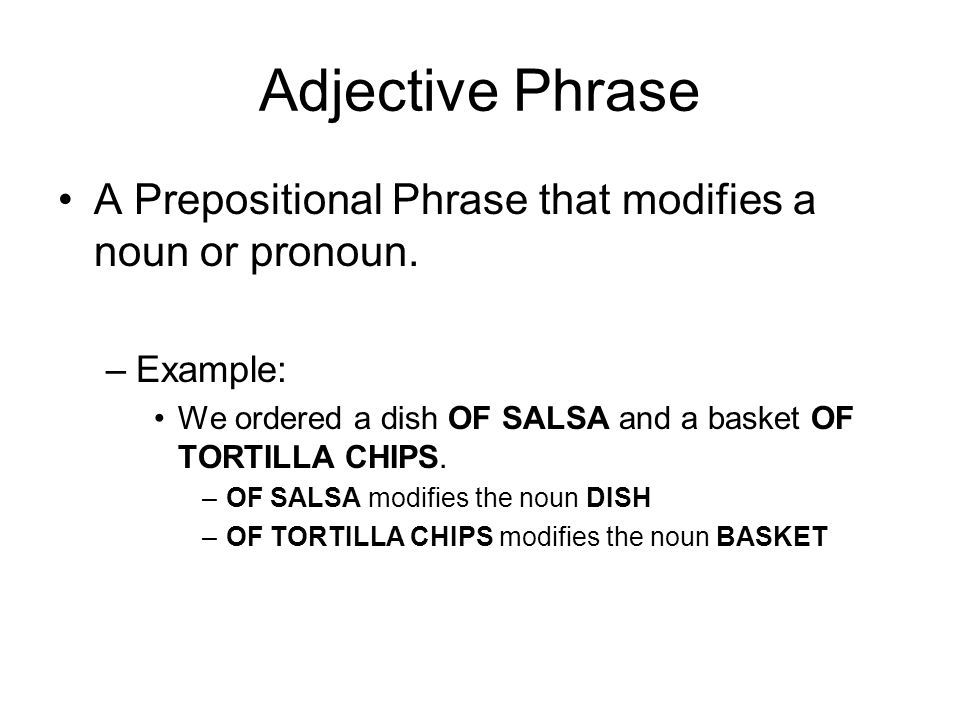 Adjective Phrase A Prepositional Phrase that modifies a noun or pronoun. Example: We ordered a dish OF SALSA and a basket OF TORTILLA CHIPS.