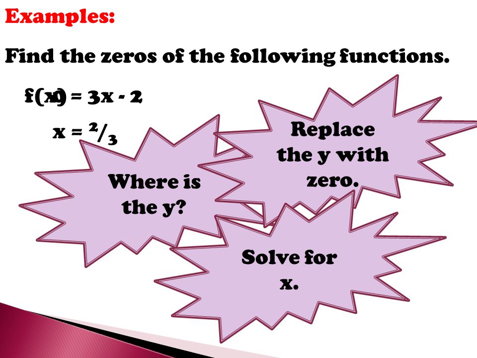 Examples: Find the zeros of the following functions. Replace the y with zero. f(x) = 3x - 2. Where is the y