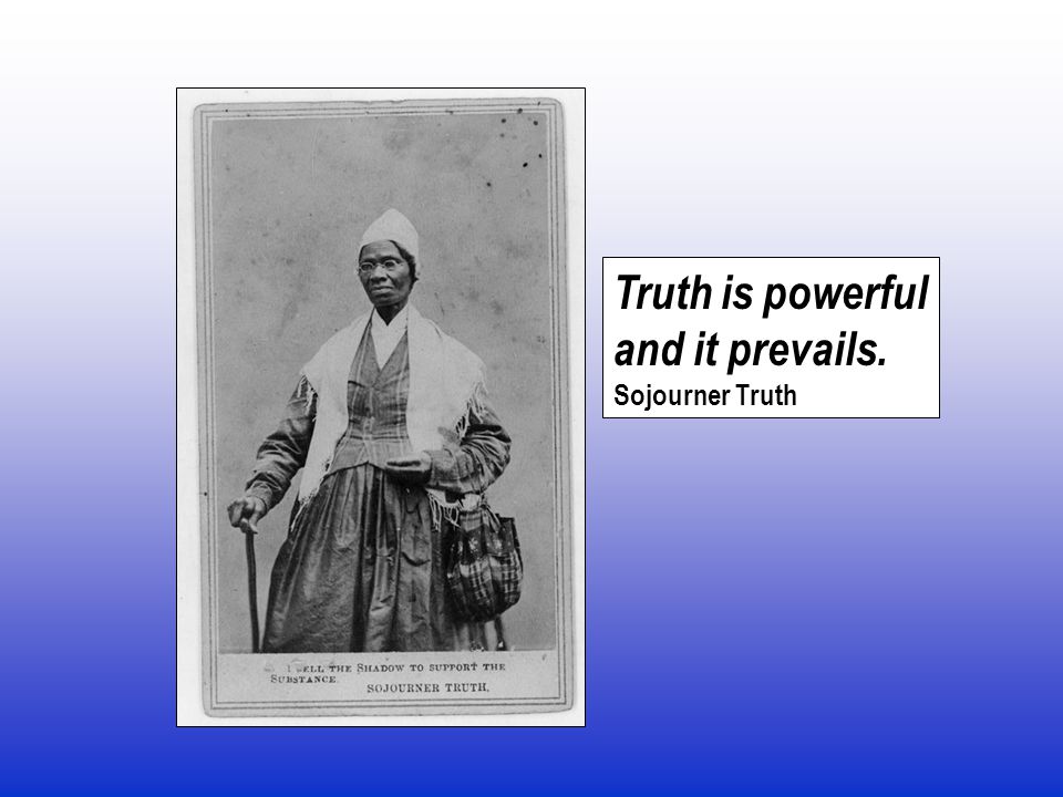 Truth is powerful and it prevails. Sojourner Truth