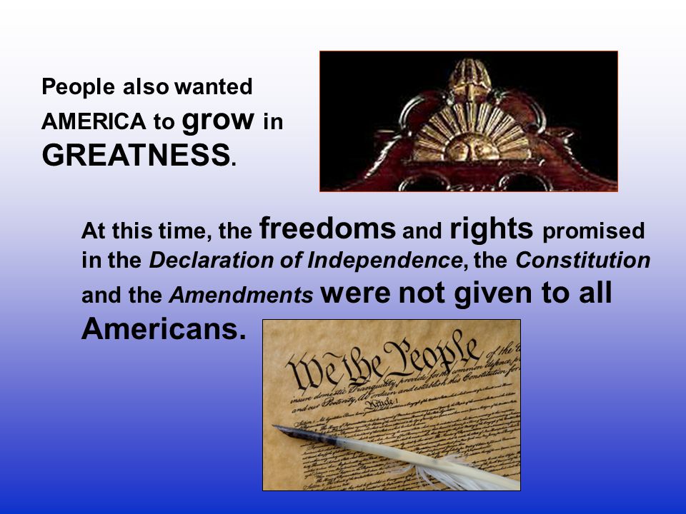 People also wanted AMERICA to grow in GREATNESS. At this time, the freedoms and rights promised in the Declaration of Independence, the Constitution.