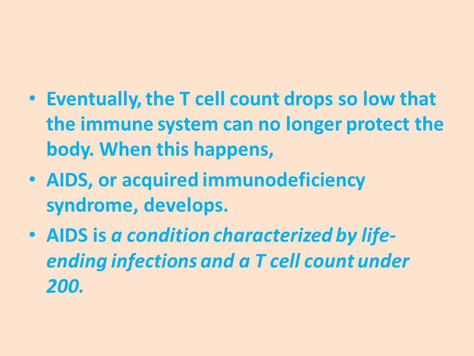 Eventually, the T cell count drops so low that the immune system can no longer protect the body. When this happens,
