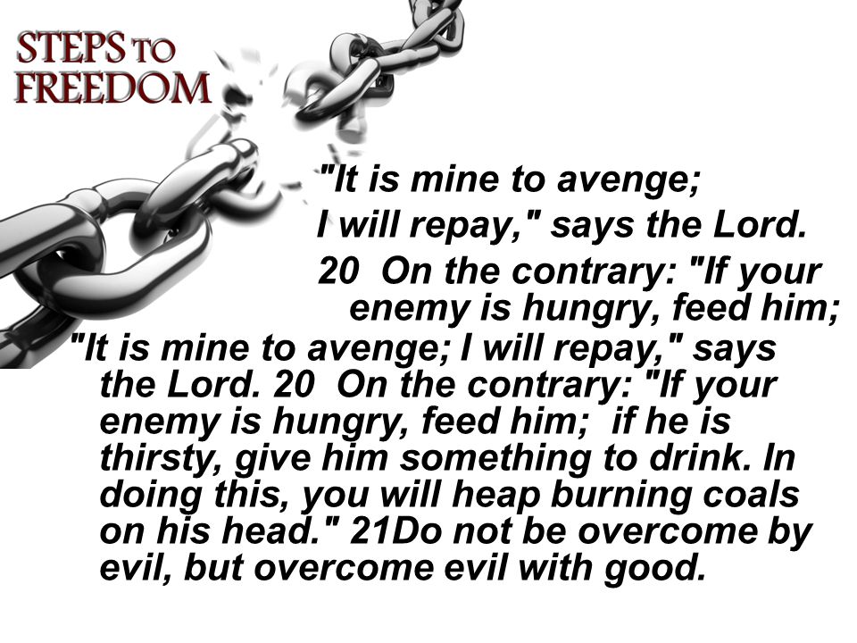 It is mine to avenge; I will repay, says the Lord. 20 On the contrary: If your enemy is hungry, feed him;