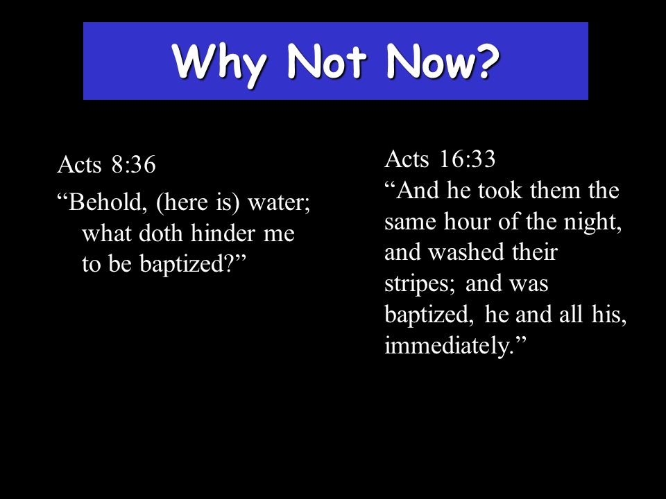 Why Not Now Acts 16:33. And he took them the same hour of the night, and washed their stripes; and was baptized, he and all his, immediately.