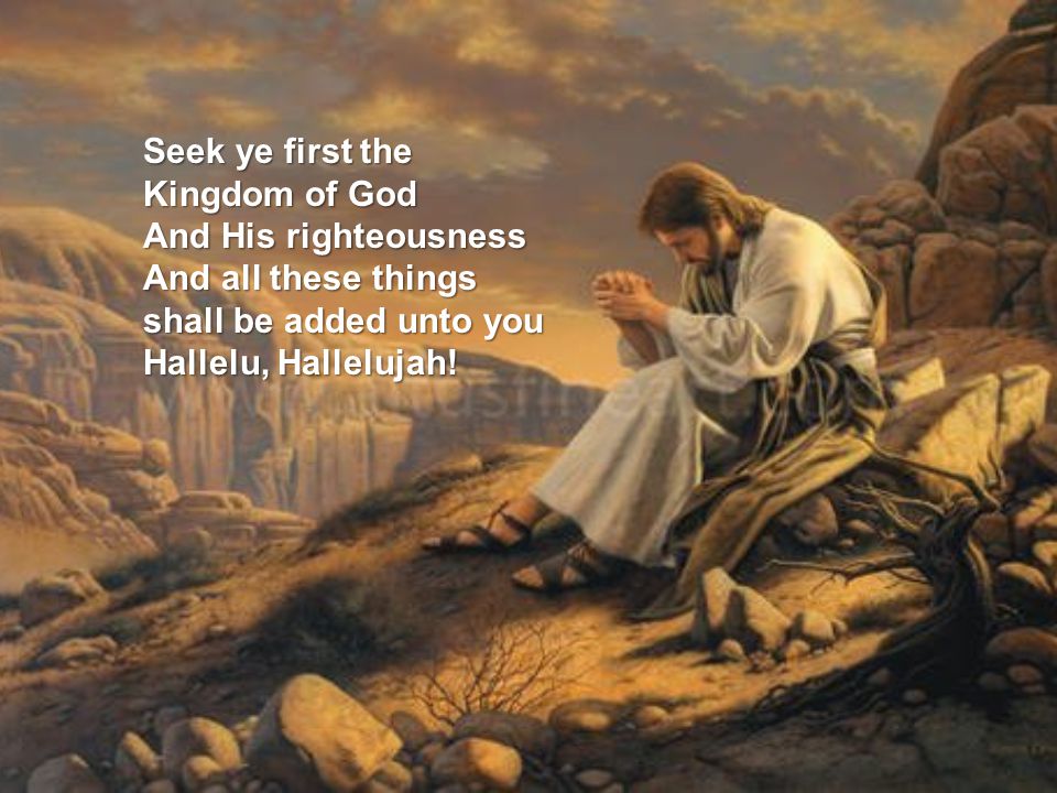 Seek ye first the Kingdom of God And His righteousness And all these things shall be added unto you Hallelu, Hallelujah!