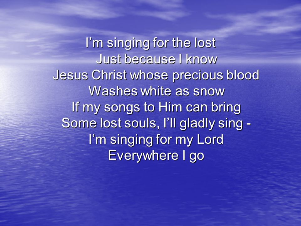 I’m singing for the lost Just because I know Jesus Christ whose precious blood Washes white as snow If my songs to Him can bring Some lost souls, I’ll gladly sing - I’m singing for my Lord Everywhere I go