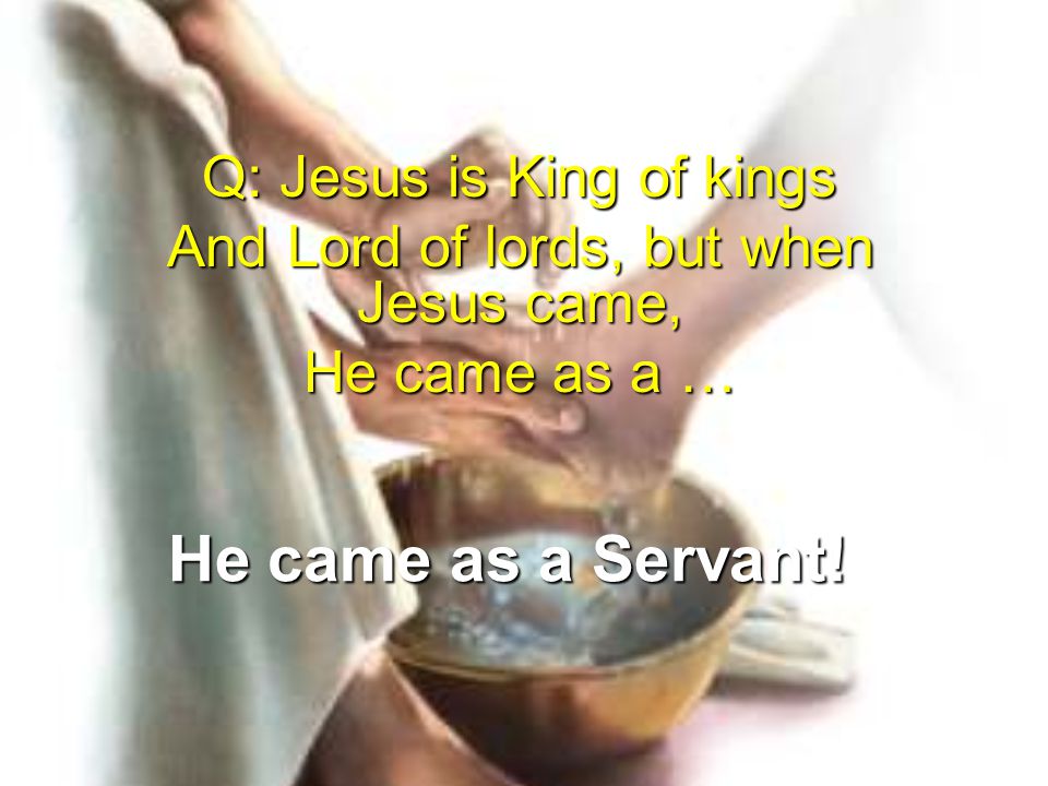 He came as a Servant! Q: Jesus is King of kings