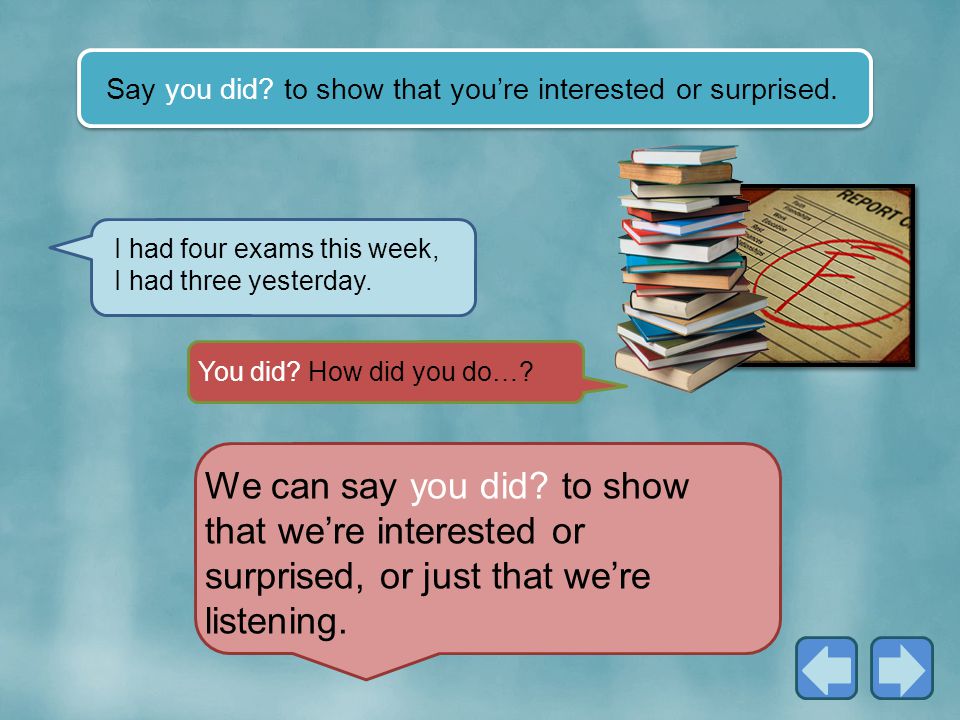 Say you did to show that you’re interested or surprised.