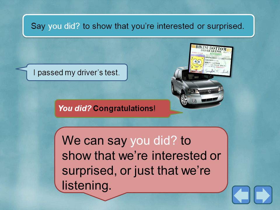 Say you did to show that you’re interested or surprised.