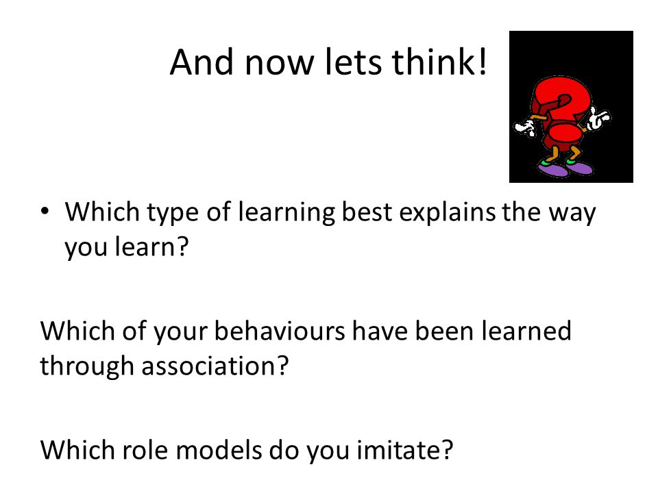 And now lets think! Which type of learning best explains the way you learn Which of your behaviours have been learned through association