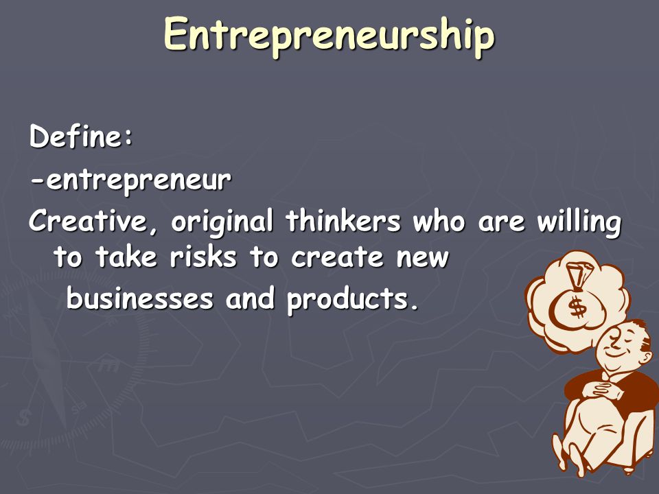 Entrepreneurship Define: -entrepreneur Creative, original thinkers who are willing to take risks to create new businesses and products.