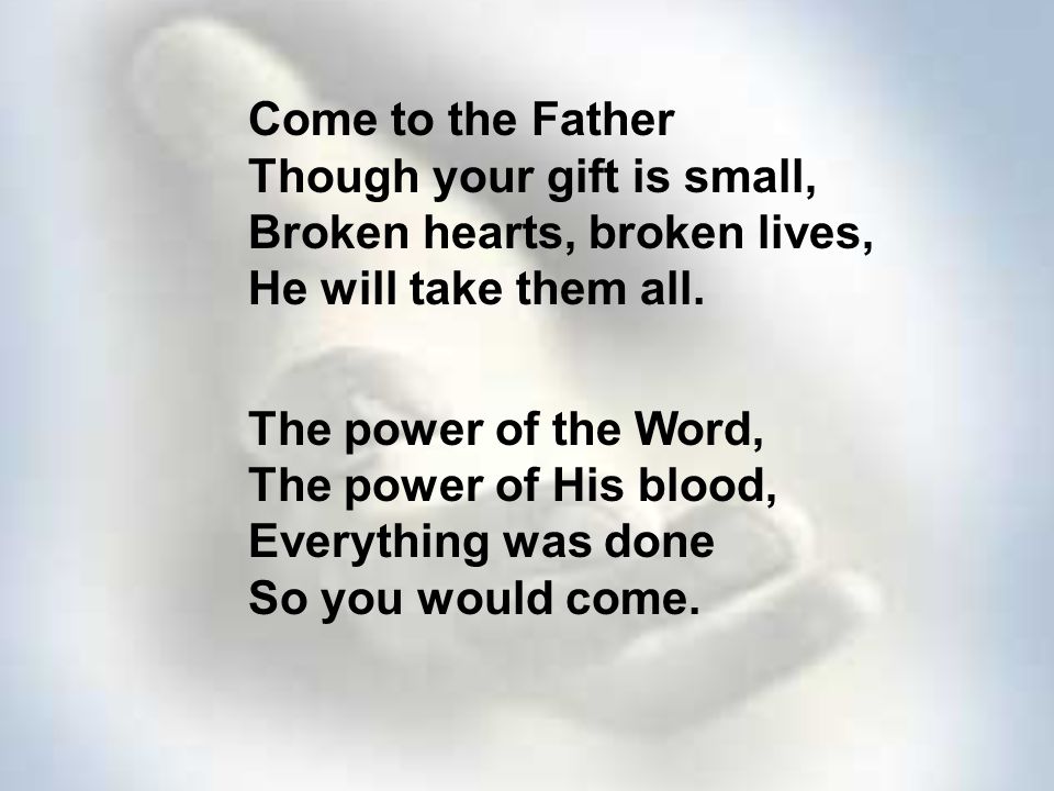 Come to the Father Though your gift is small, Broken hearts, broken lives, He will take them all.