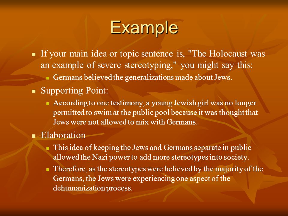 Example If your main idea or topic sentence is, The Holocaust was an example of severe stereotyping, you might say this: