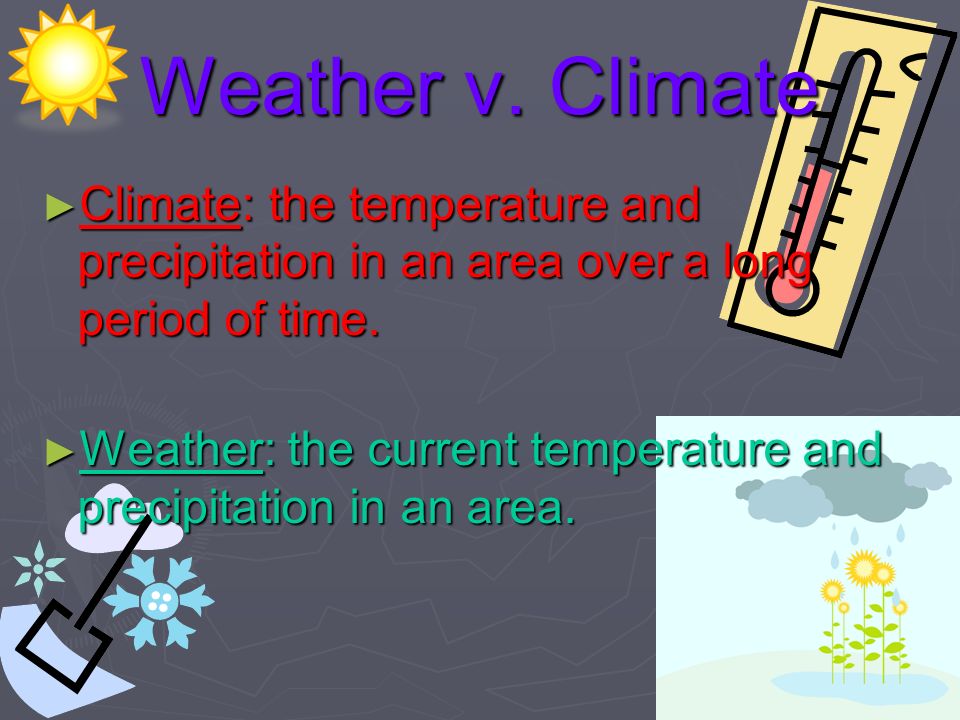 Weather v. Climate Climate: the temperature and precipitation in an area over a long period of time.