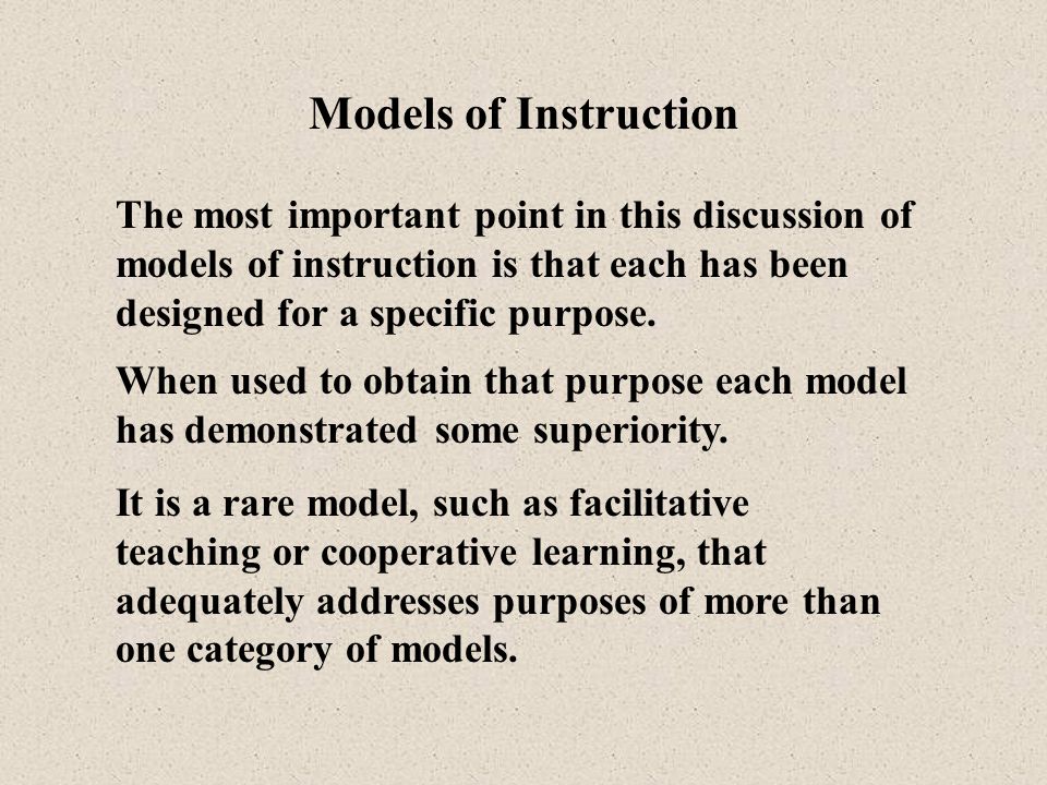Models of Instruction The most important point in this discussion of models of instruction is that each has been designed for a specific purpose.