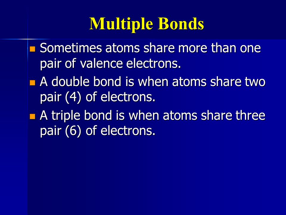 Multiple Bonds Sometimes atoms share more than one pair of valence electrons. A double bond is when atoms share two pair (4) of electrons.