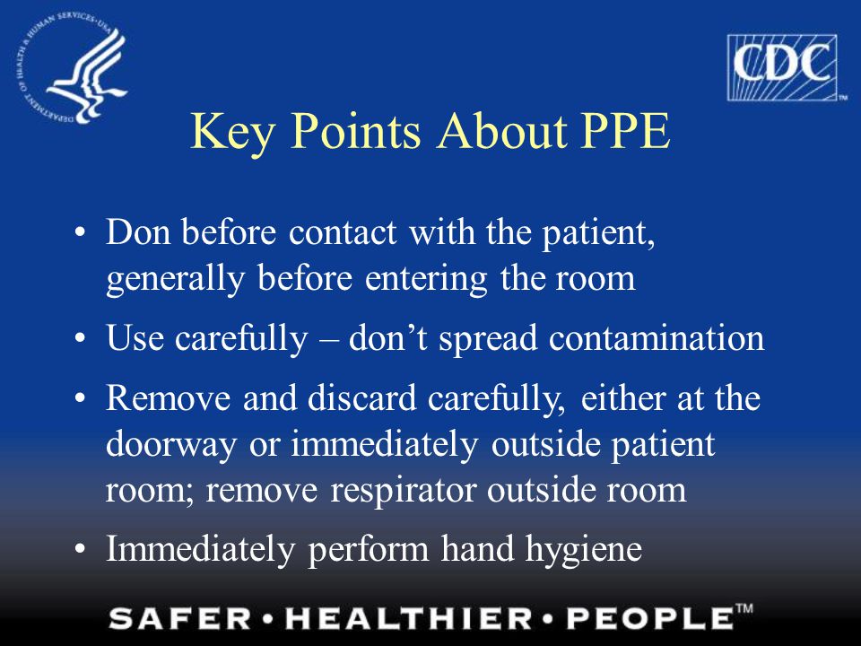 Key Points About PPE Don before contact with the patient, generally before entering the room. Use carefully – don’t spread contamination.