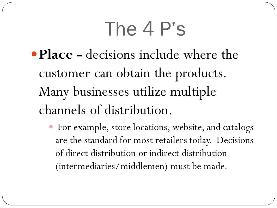 The 4 P’s Place - decisions include where the customer can obtain the products. Many businesses utilize multiple channels of distribution.