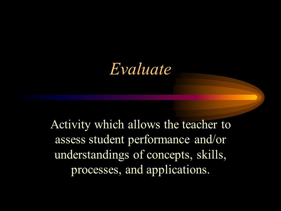 Evaluate Activity which allows the teacher to assess student performance and/or understandings of concepts, skills, processes, and applications.