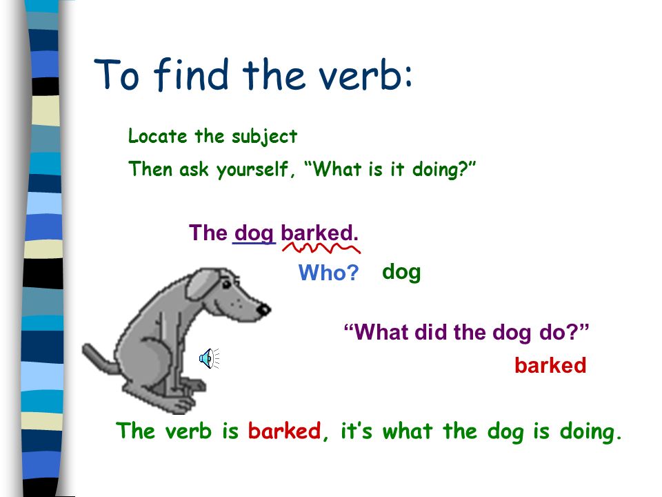 The verb is barked, it’s what the dog is doing.