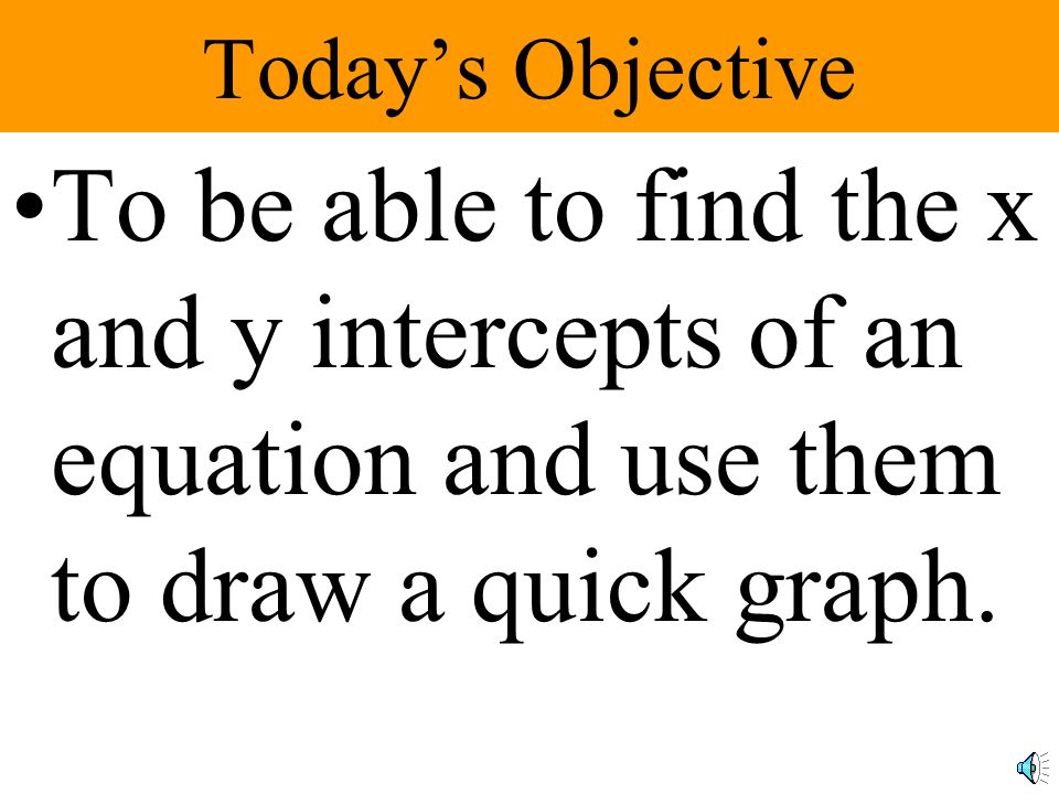 Today’s Objective To be able to find the x and y intercepts of an equation and use them to draw a quick graph.
