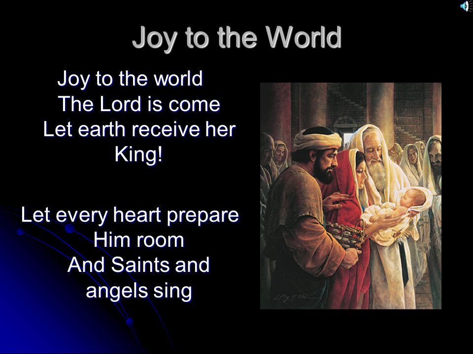 Joy to the World Joy to the world The Lord is come Let earth receive her King.