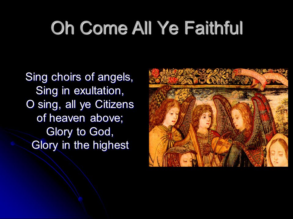 Oh Come All Ye Faithful Sing choirs of angels, Sing in exultation, O sing, all ye Citizens of heaven above; Glory to God, Glory in the highest.