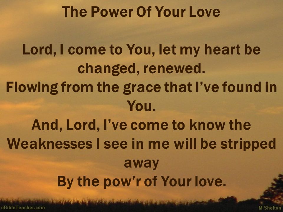 The Power Of Your Love Lord, I come to You, let my heart be changed, renewed.