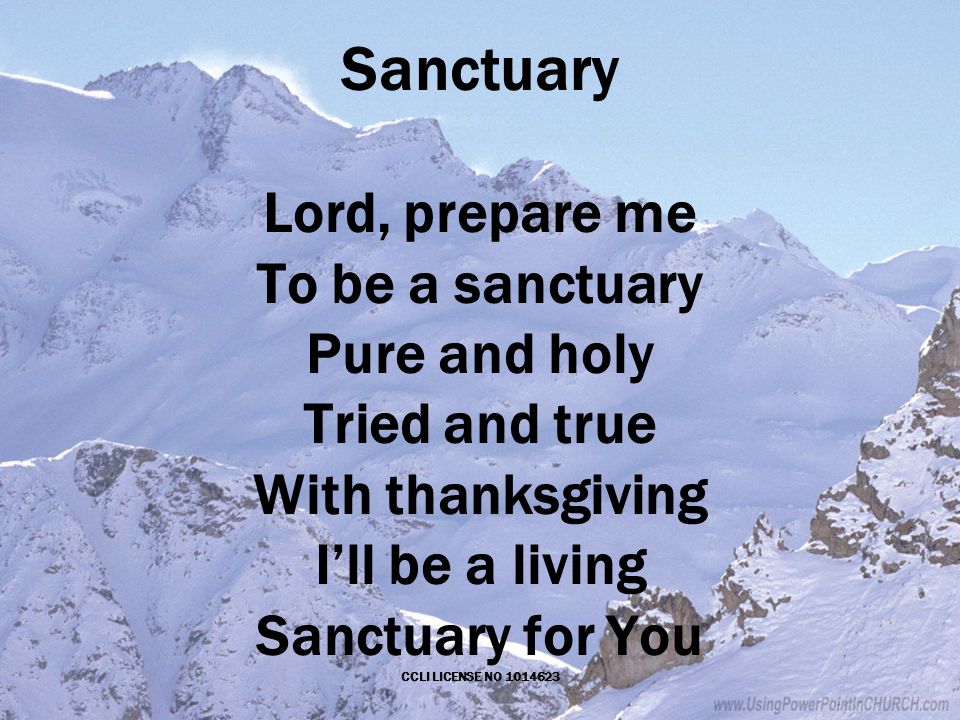 Sanctuary Lord, prepare me To be a sanctuary Pure and holy Tried and true With thanksgiving I’ll be a living Sanctuary for You CCLI LICENSE NO