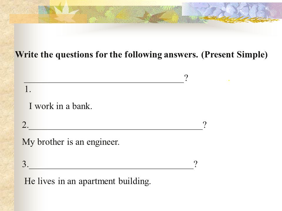 Write the questions for the following answers. (Present Simple)