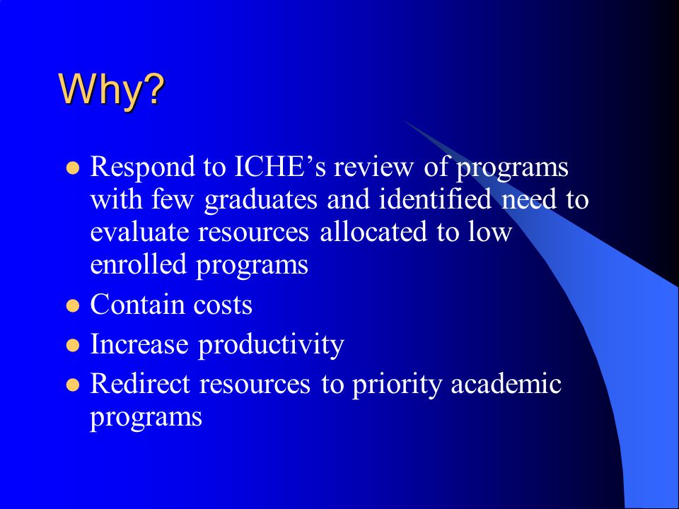Why Respond to ICHE’s review of programs with few graduates and identified need to evaluate resources allocated to low enrolled programs.