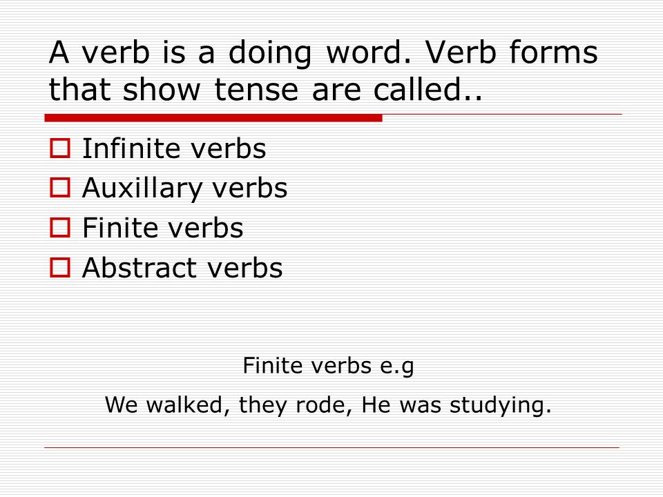 A verb is a doing word. Verb forms that show tense are called..