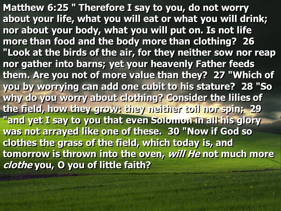Matthew 6:25 Therefore I say to you, do not worry about your life, what you will eat or what you will drink; nor about your body, what you will put on.