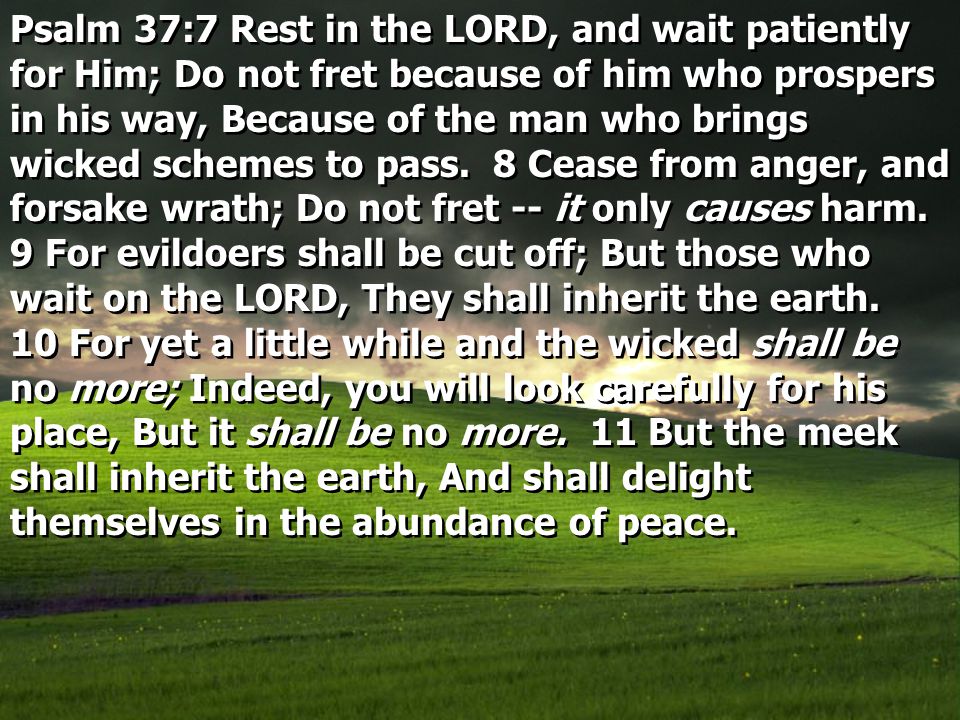 Psalm 37:7 Rest in the LORD, and wait patiently for Him; Do not fret because of him who prospers in his way, Because of the man who brings wicked schemes to pass.