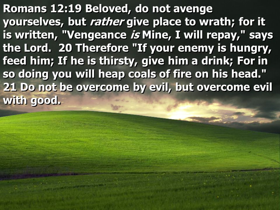 Romans 12:19 Beloved, do not avenge yourselves, but rather give place to wrath; for it is written, Vengeance is Mine, I will repay, says the Lord.
