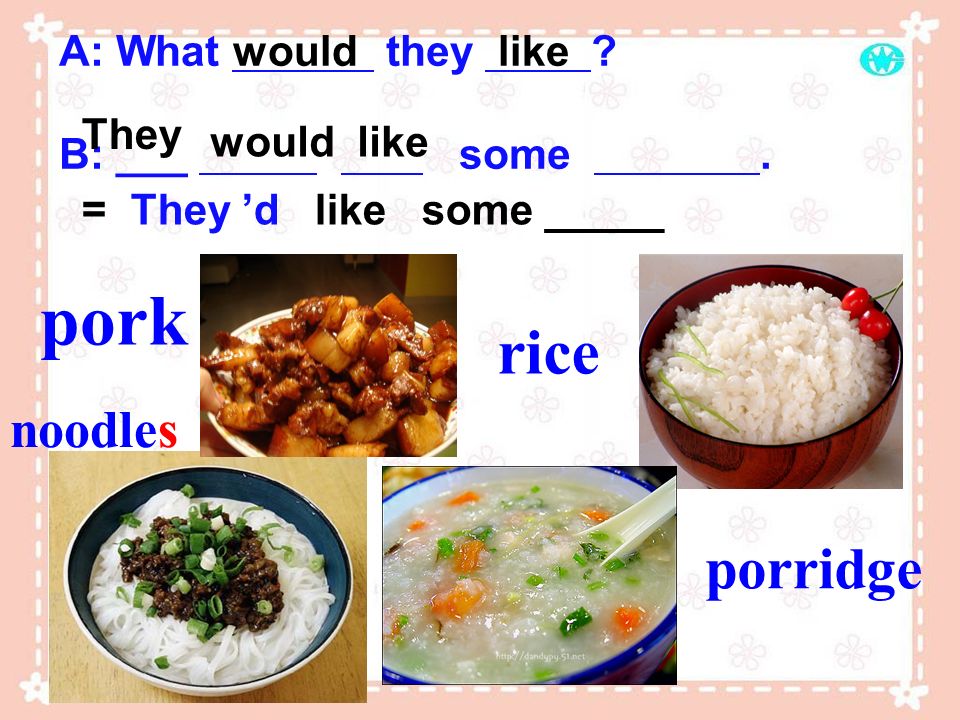 pork rice porridge noodles A: What they B: ___ some . would like
