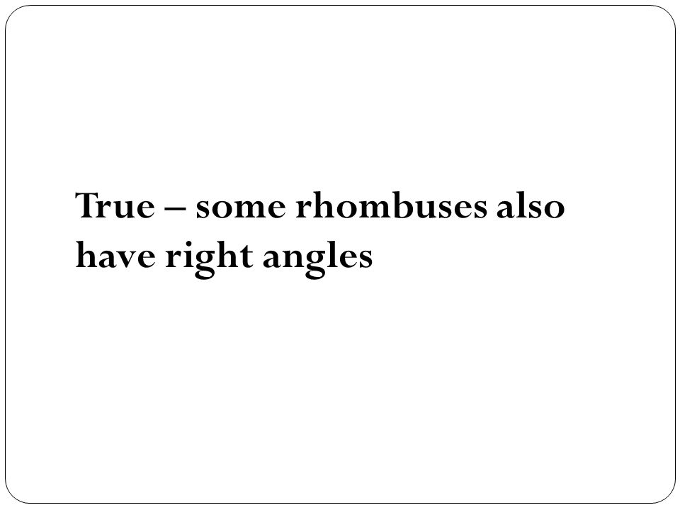 True – some rhombuses also have right angles