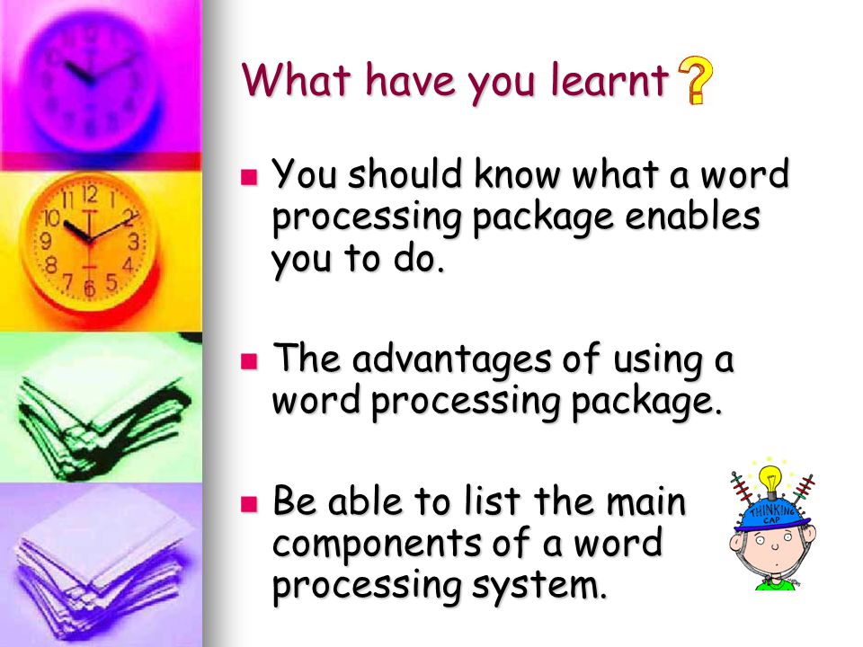What have you learnt You should know what a word processing package enables you to do. The advantages of using a word processing package.