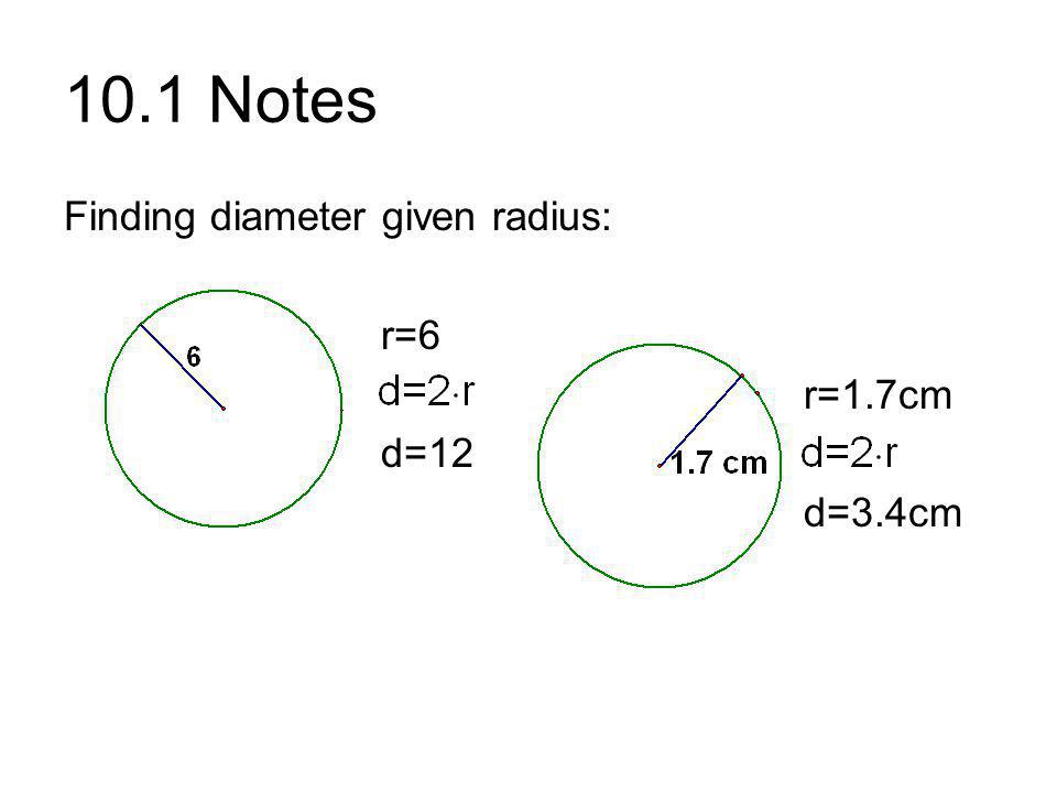 10.1 Notes Finding diameter given radius: r=6 r=1.7cm d=12 d=3.4cm