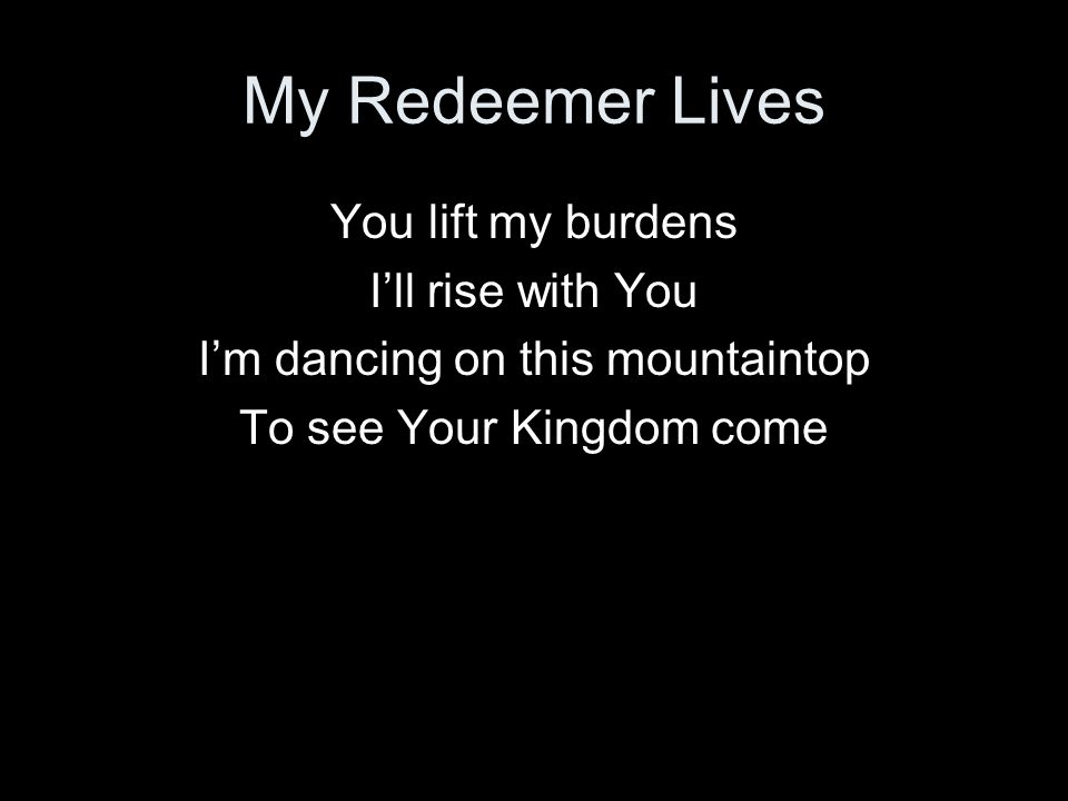 My Redeemer Lives You lift my burdens I’ll rise with You