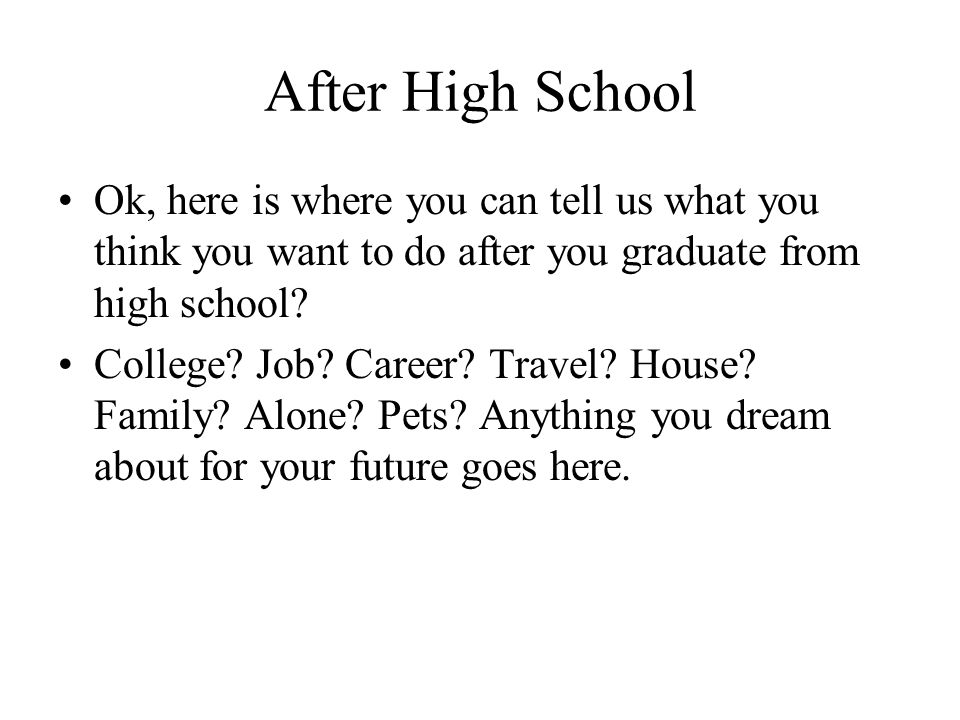 After High School Ok, here is where you can tell us what you think you want to do after you graduate from high school