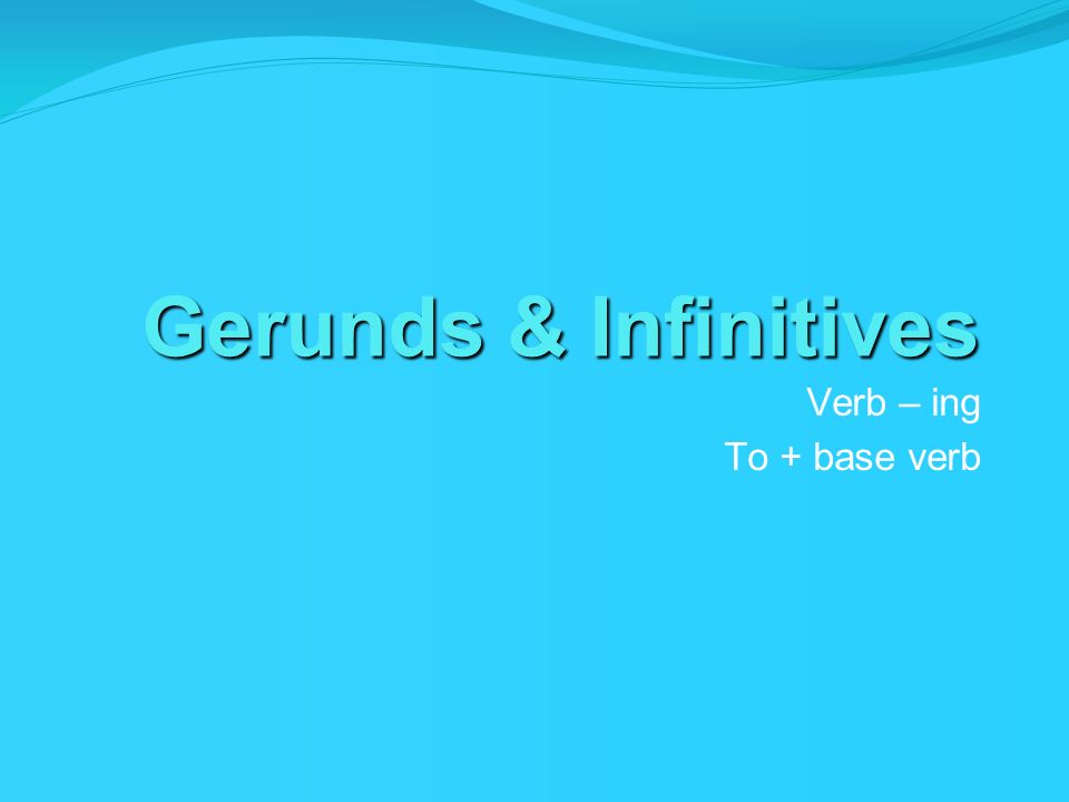 Gerunds & Infinitives Verb – ing To + base verb